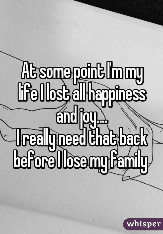 At some point I'm my life I lost all happiness and joy....
I really need that back before I lose my family 