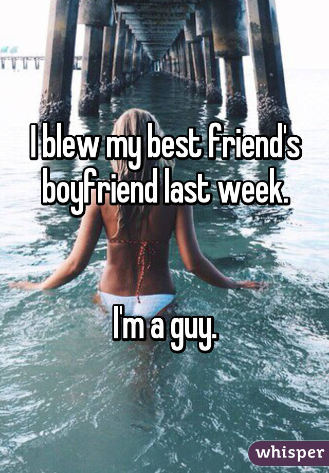 I blew my best friend's boyfriend last week.


I'm a guy.