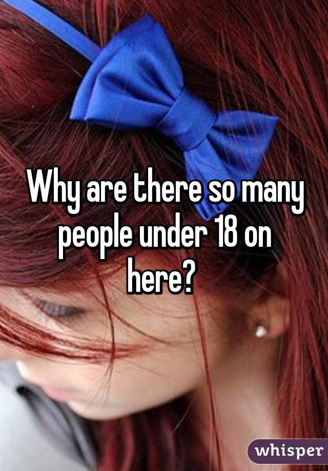 Why are there so many people under 18 on here? 