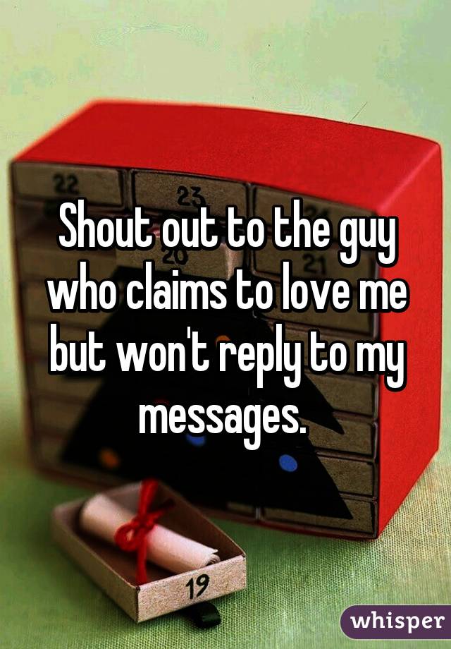 Shout out to the guy who claims to love me but won't reply to my messages. 