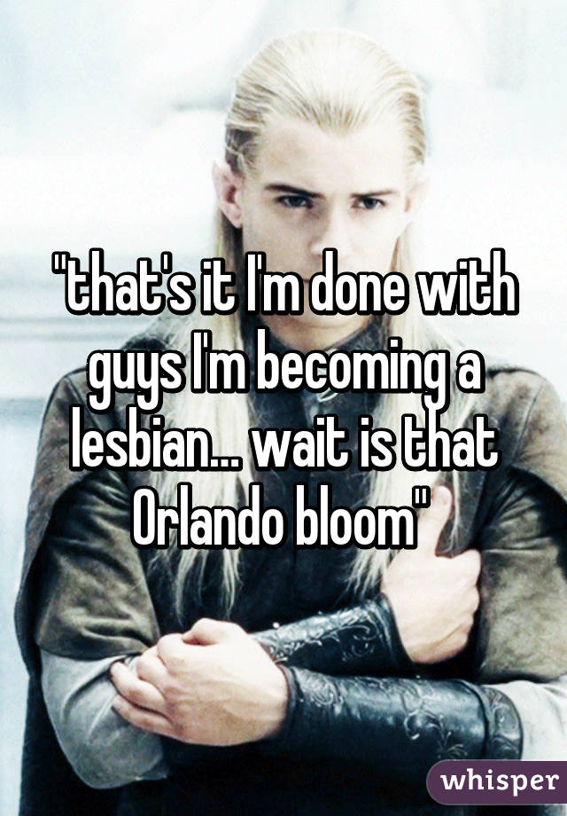 "that's it I'm done with guys I'm becoming a lesbian… wait is that Orlando bloom" 