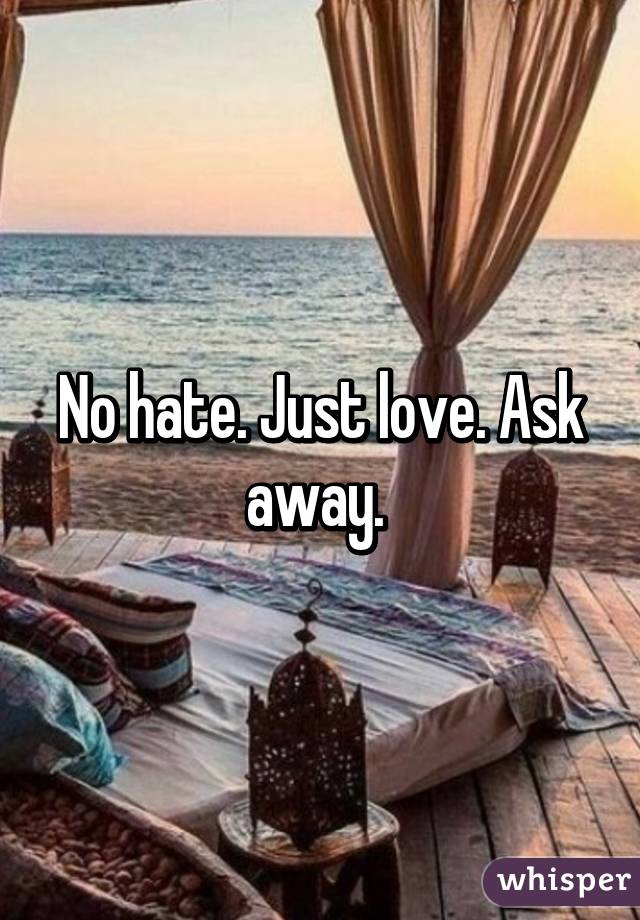 No hate. Just love. Ask away. 