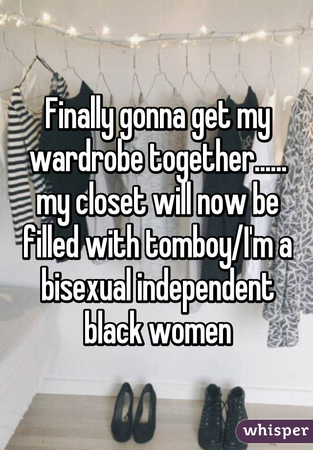Finally gonna get my wardrobe together...... my closet will now be filled with tomboy/I'm a bisexual independent black women
