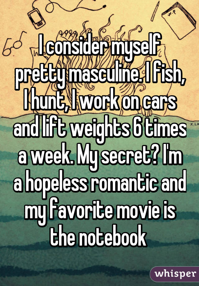 I consider myself pretty masculine. I fish, I hunt, I work on cars and lift weights 6 times a week. My secret? I'm a hopeless romantic and my favorite movie is the notebook 