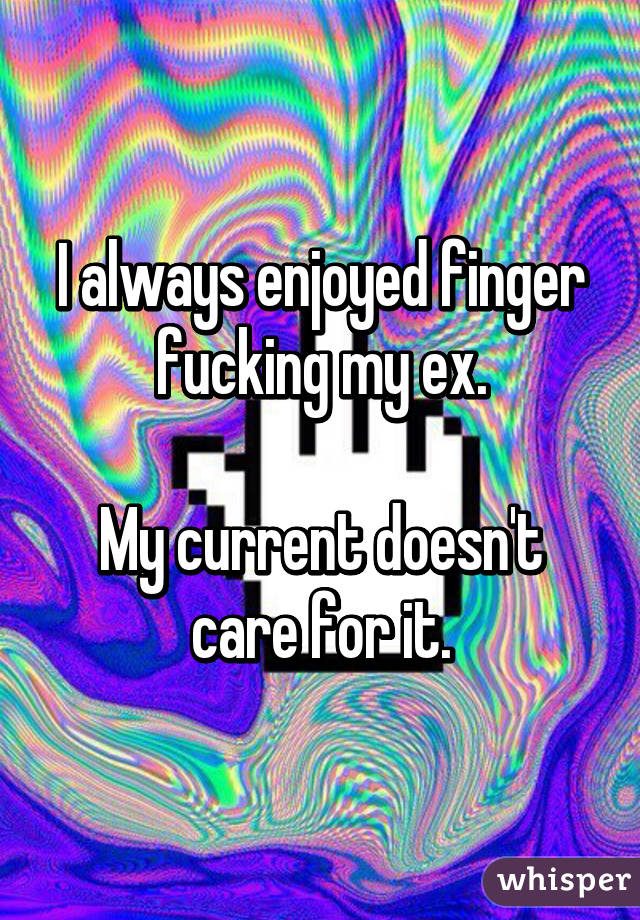 I always enjoyed finger fucking my ex.

My current doesn't care for it.