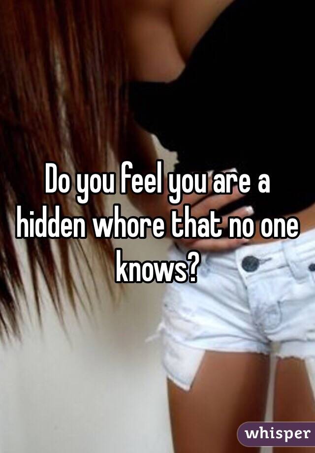 Do you feel you are a hidden whore that no one knows?