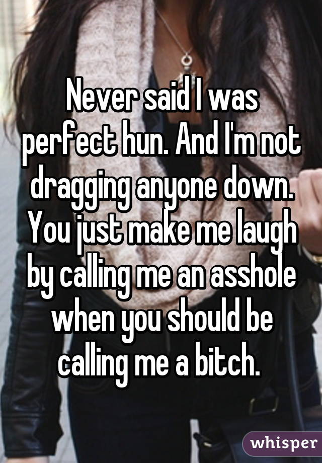 Never said I was perfect hun. And I'm not dragging anyone down. You just make me laugh by calling me an asshole when you should be calling me a bitch. 