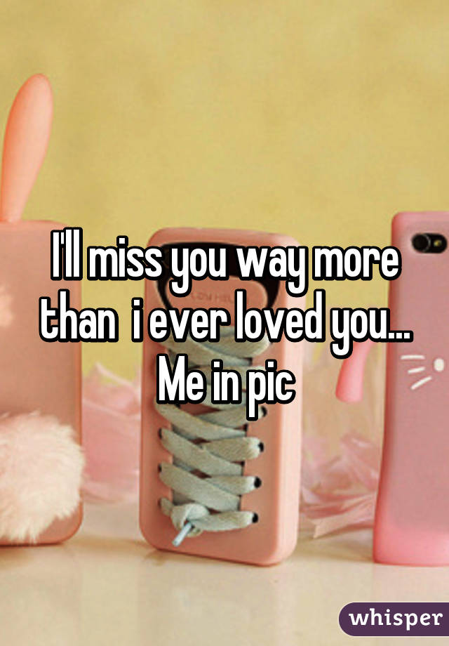 I'll miss you way more than  i ever loved you...
Me in pic