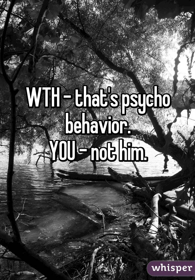 WTH - that's psycho behavior.
YOU - not him.
