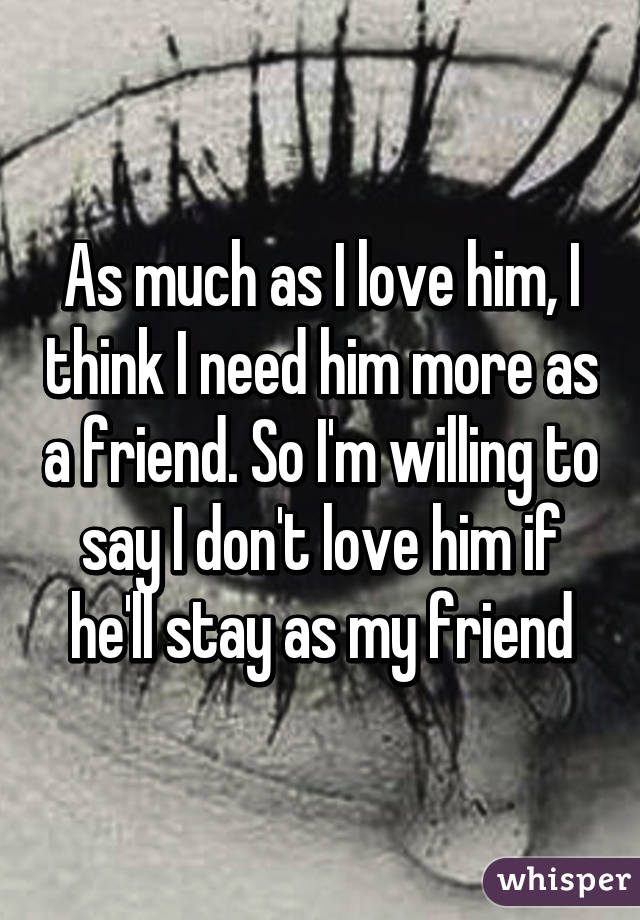 As much as I love him, I think I need him more as a friend. So I'm willing to say I don't love him if he'll stay as my friend