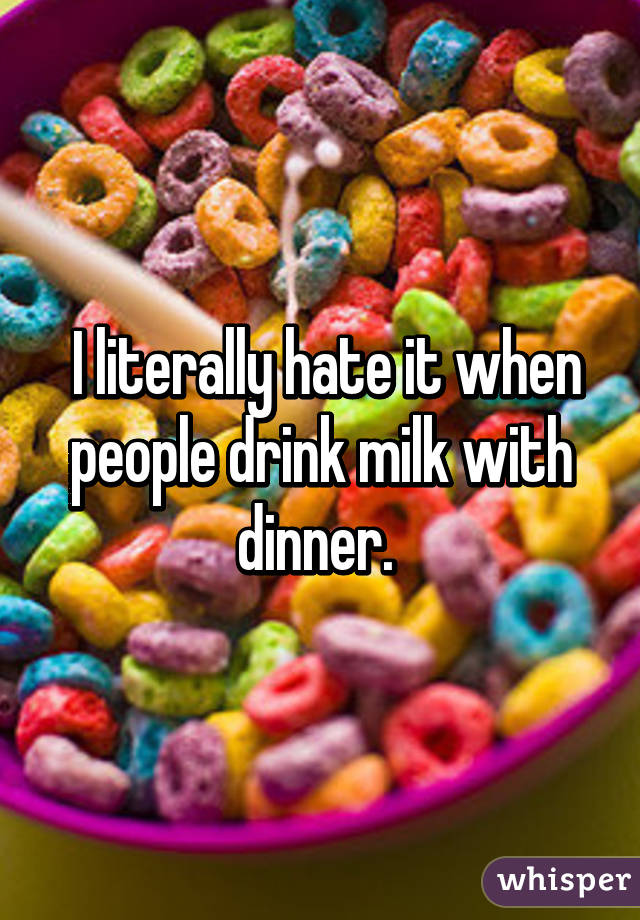  I literally hate it when people drink milk with dinner. 