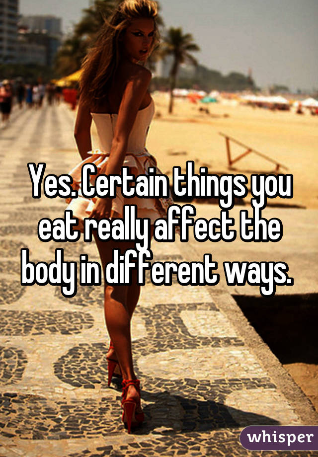 Yes. Certain things you eat really affect the body in different ways. 