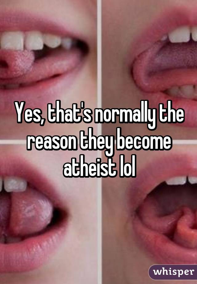 Yes, that's normally the reason they become atheist lol