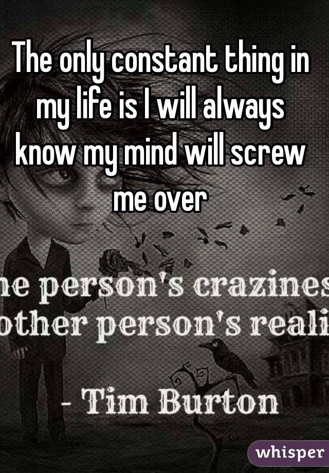 The only constant thing in my life is I will always know my mind will screw me over