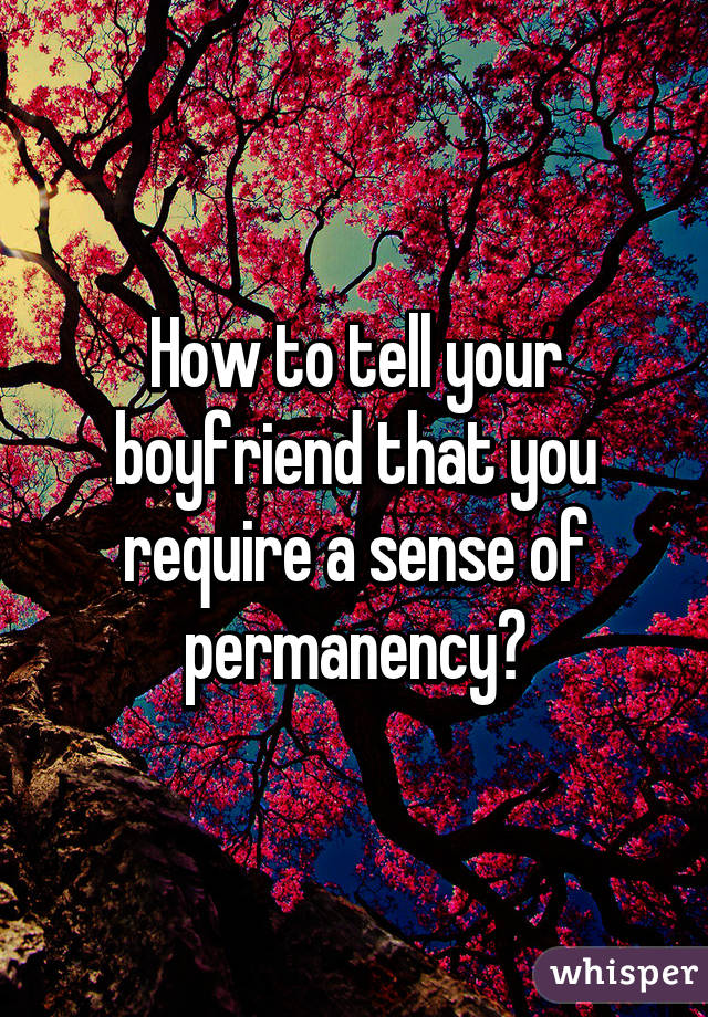 How to tell your boyfriend that you require a sense of permanency?