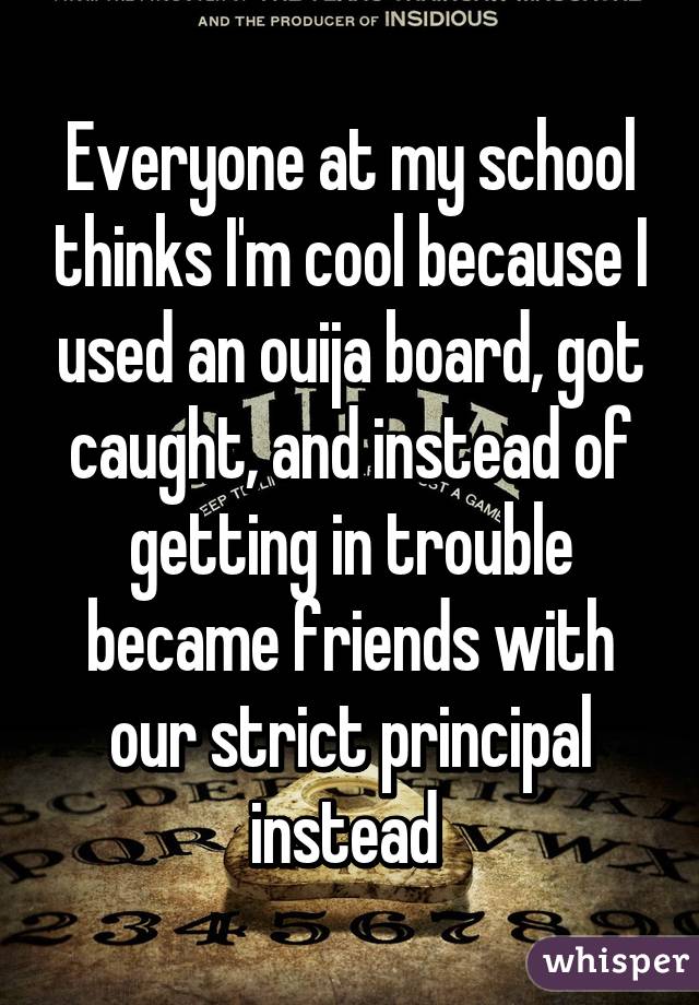 Everyone at my school thinks I'm cool because I used an ouija board, got caught, and instead of getting in trouble became friends with our strict principal instead 