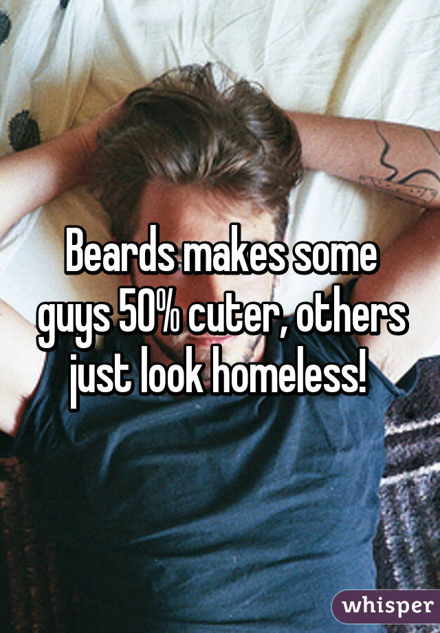 Beards makes some guys 50% cuter, others just look homeless! 