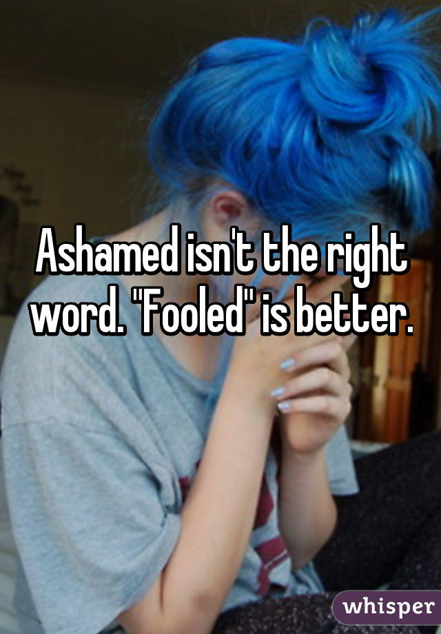 Ashamed isn't the right word. "Fooled" is better. 