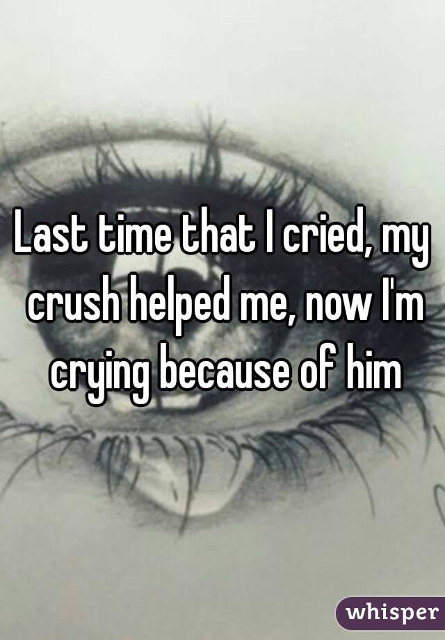 Last time that I cried, my crush helped me, now I'm crying because of him