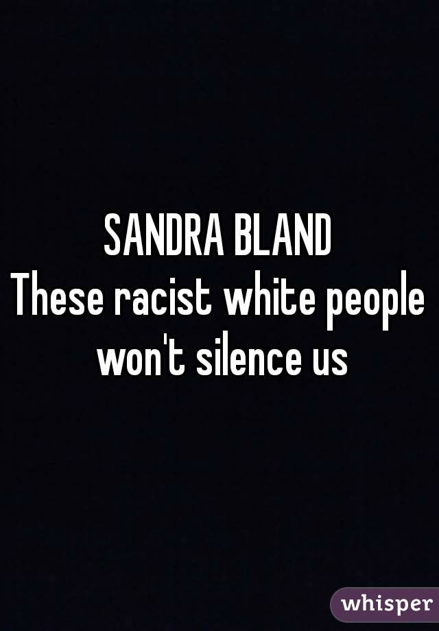 SANDRA BLAND
These racist white people won't silence us