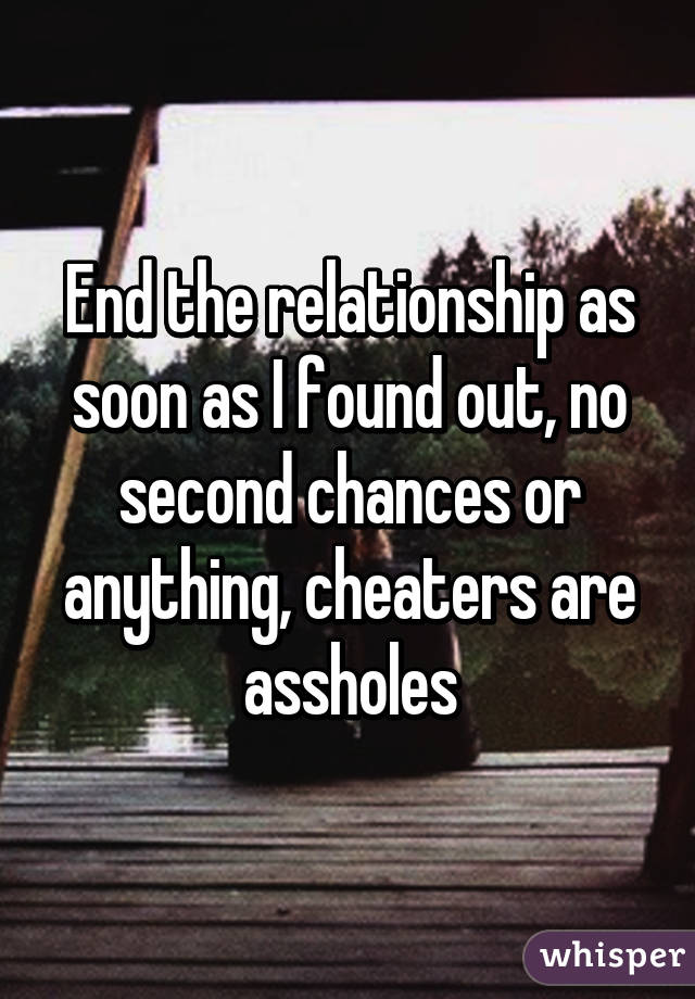 End the relationship as soon as I found out, no second chances or anything, cheaters are assholes