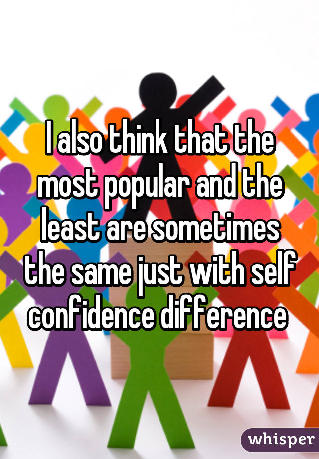 I also think that the most popular and the least are sometimes the same just with self confidence difference 