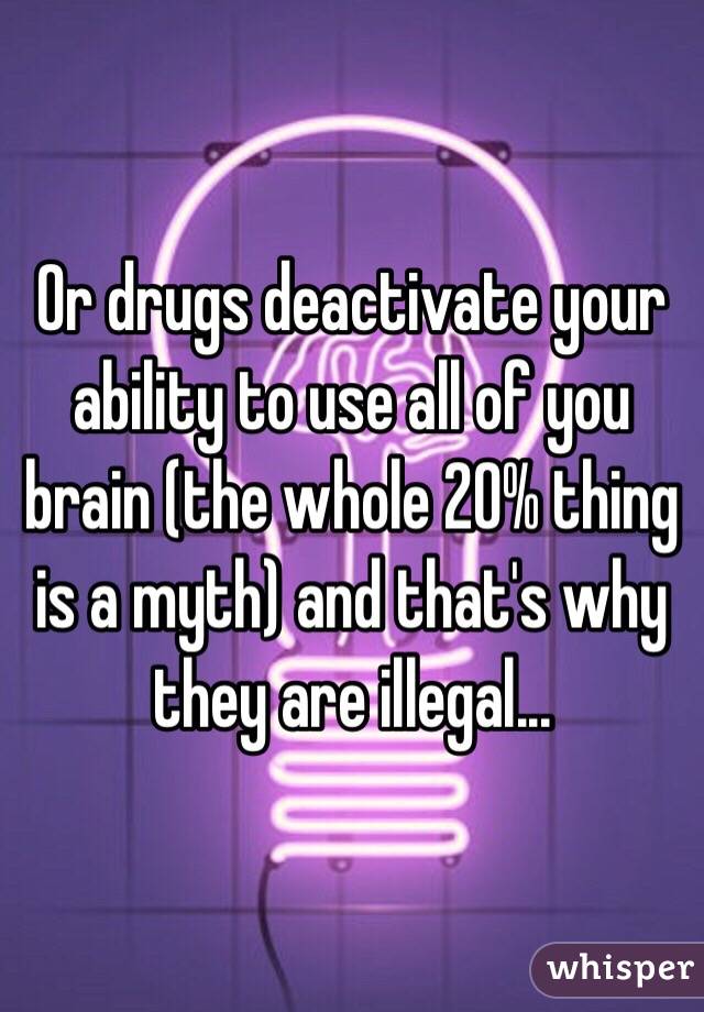 Or drugs deactivate your ability to use all of you brain (the whole 20% thing is a myth) and that's why they are illegal...