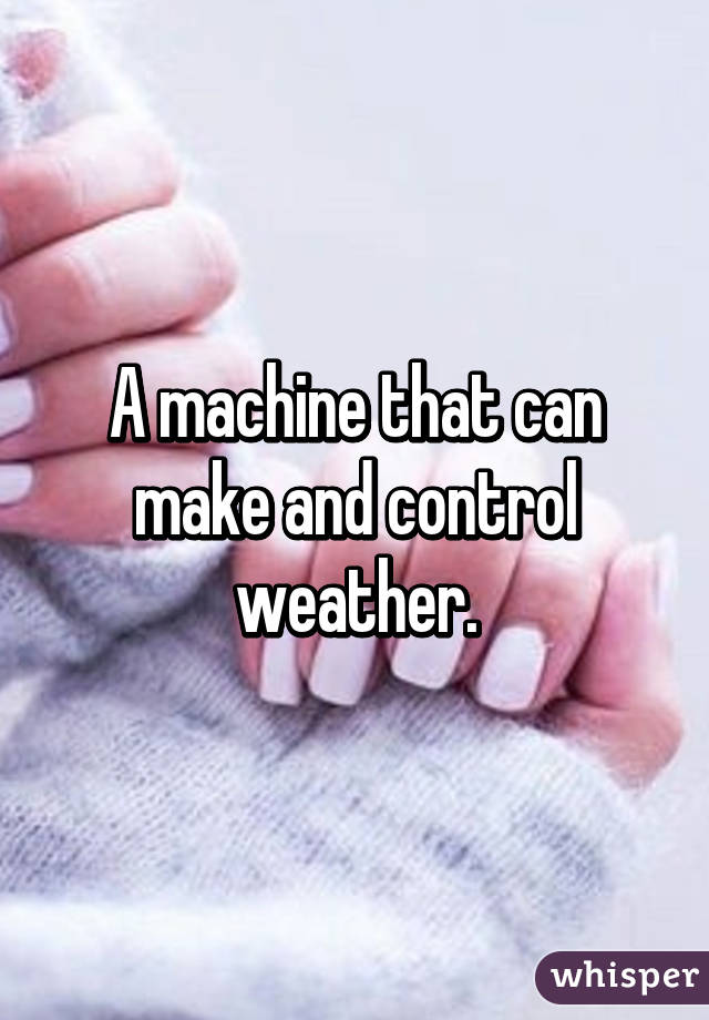 A machine that can make and control weather.