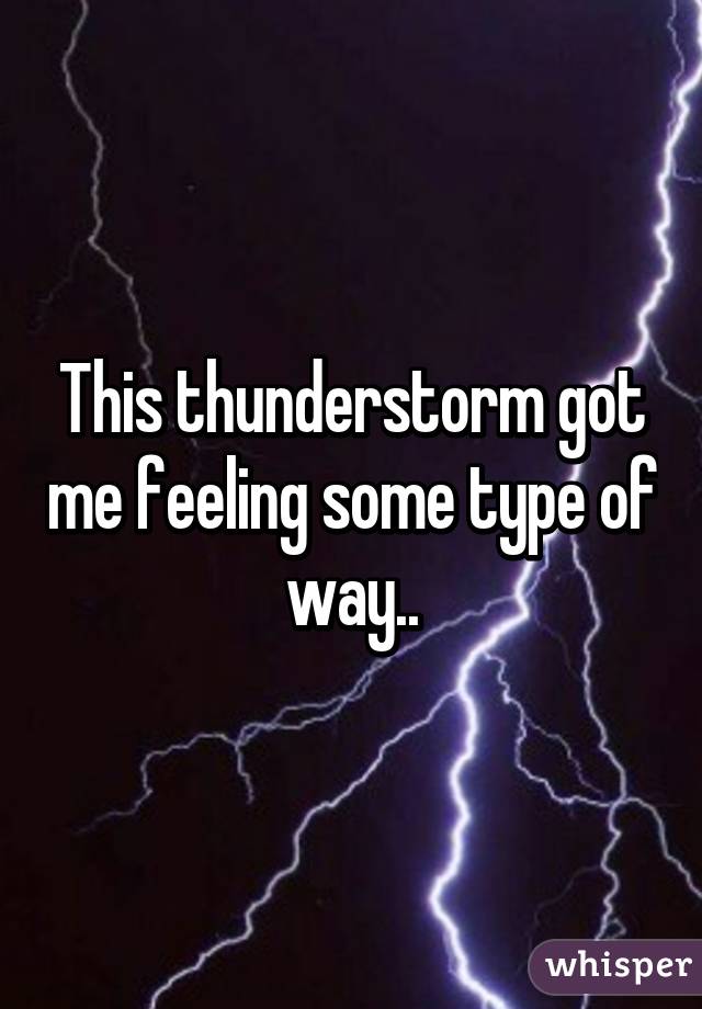 This thunderstorm got me feeling some type of way..