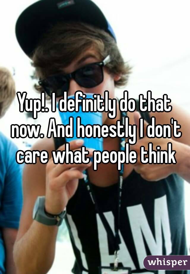 Yup!. I definitly do that now. And honestly I don't care what people think