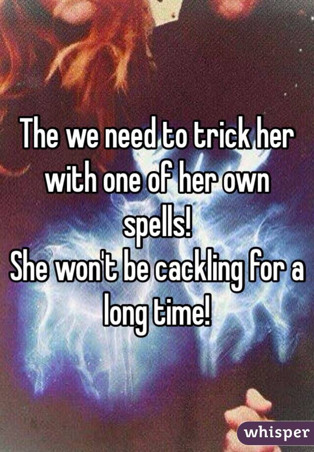 The we need to trick her with one of her own spells!
She won't be cackling for a long time! 