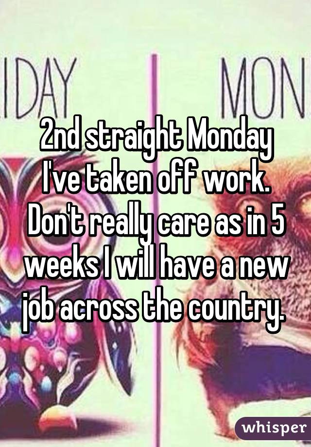 2nd straight Monday I've taken off work. Don't really care as in 5 weeks I will have a new job across the country. 