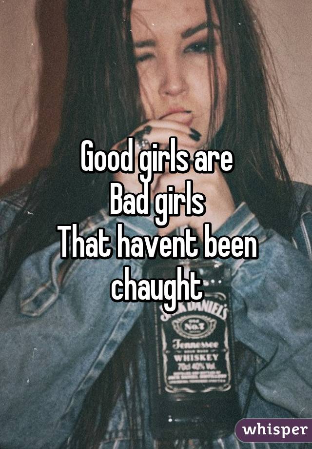 Good girls are
Bad girls
That havent been chaught