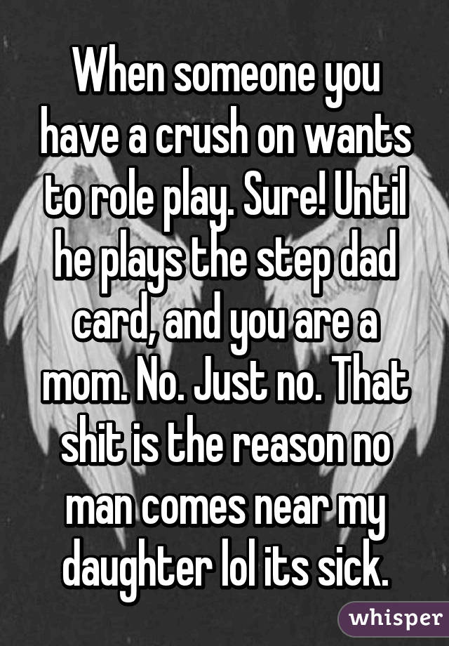 When someone you have a crush on wants to role play. Sure! Until he plays the step dad card, and you are a mom. No. Just no. That shit is the reason no man comes near my daughter lol its sick.