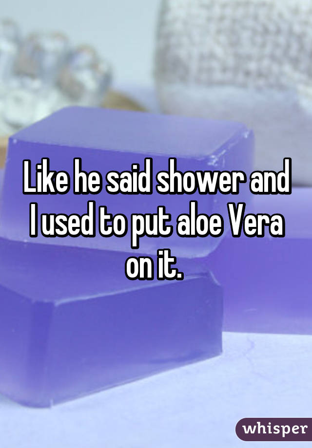 Like he said shower and I used to put aloe Vera on it. 