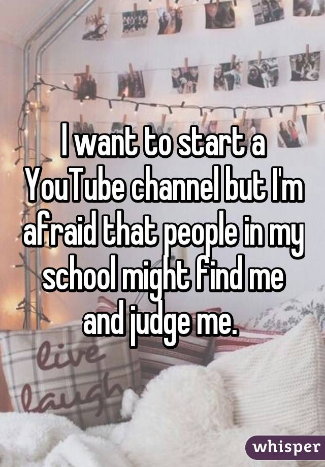 I want to start a YouTube channel but I'm afraid that people in my school might find me and judge me. 