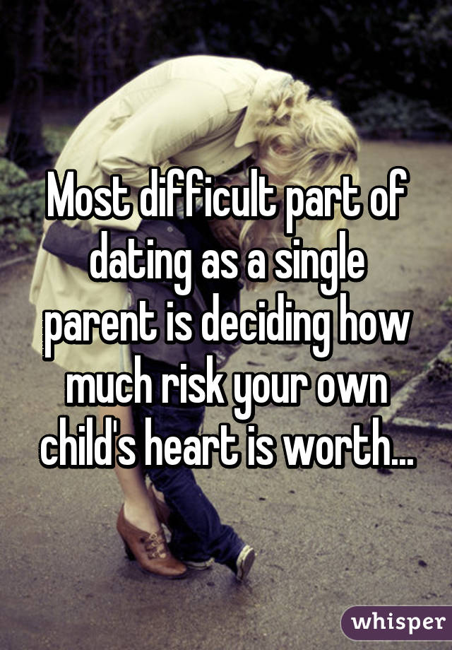 Most difficult part of dating as a single parent is deciding how much risk your own child's heart is worth...