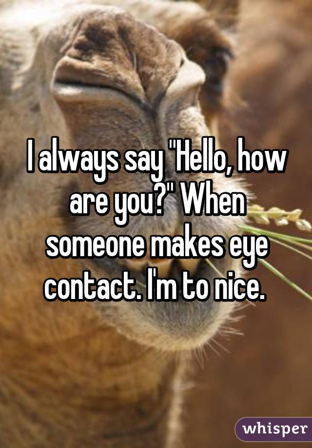 I always say "Hello, how are you?" When someone makes eye contact. I'm to nice. 