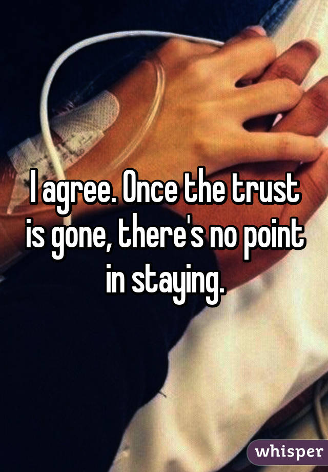 I agree. Once the trust is gone, there's no point in staying.