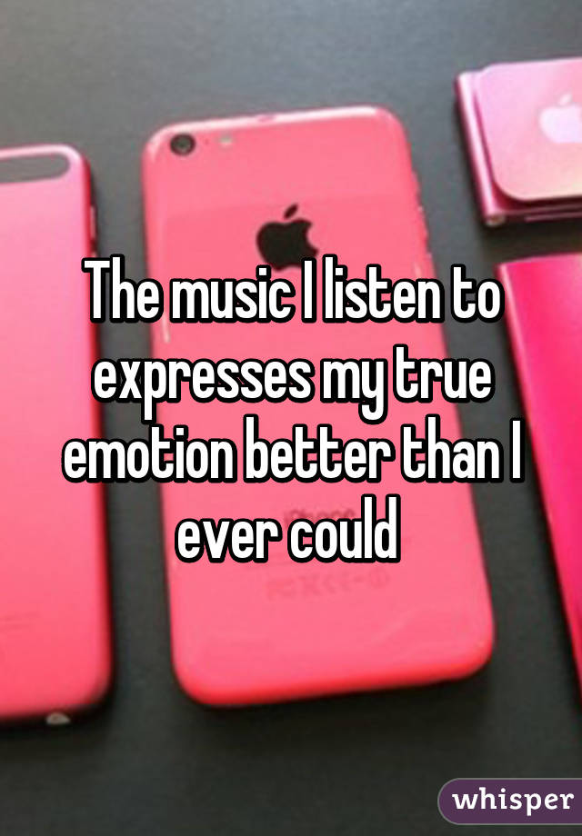 The music I listen to expresses my true emotion better than I ever could 