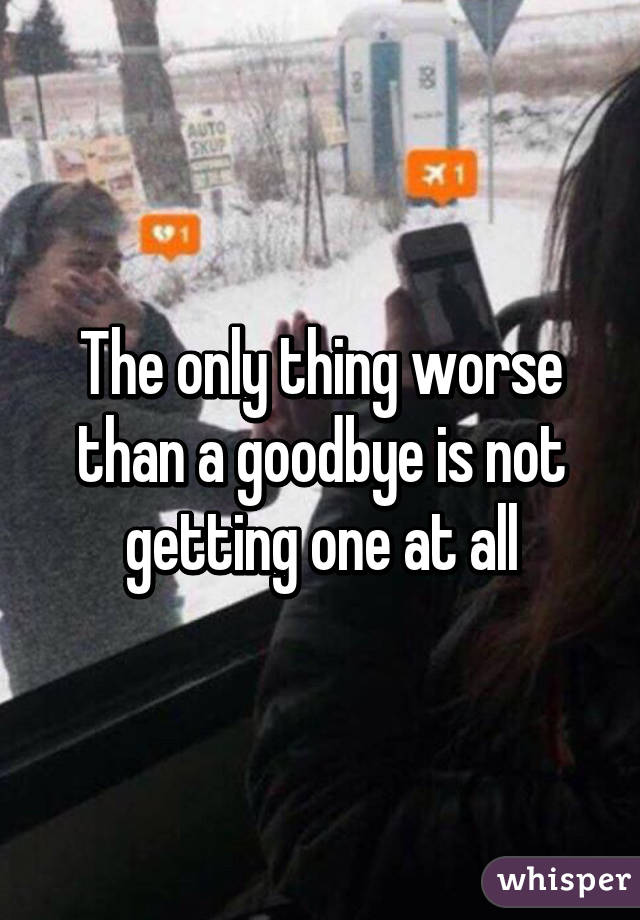 The only thing worse than a goodbye is not getting one at all