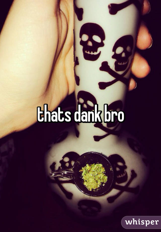 thats dank bro