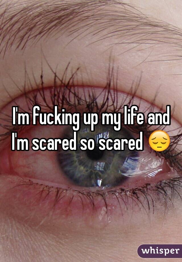 I'm fucking up my life and I'm scared so scared 😔