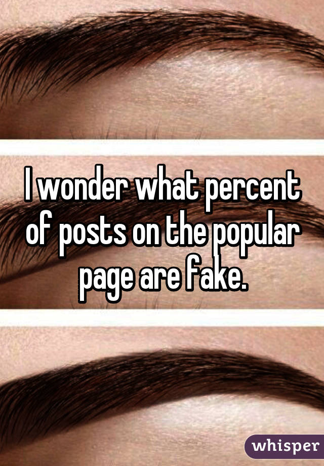 I wonder what percent of posts on the popular page are fake.