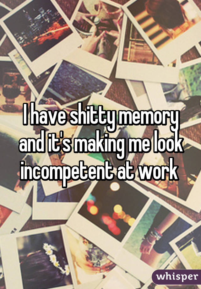 I have shitty memory and it's making me look incompetent at work 