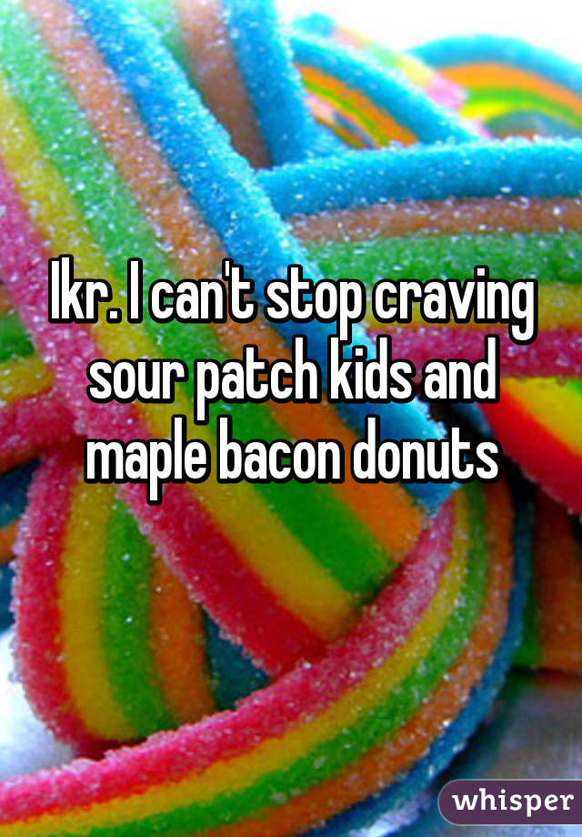 Ikr. I can't stop craving sour patch kids and maple bacon donuts
