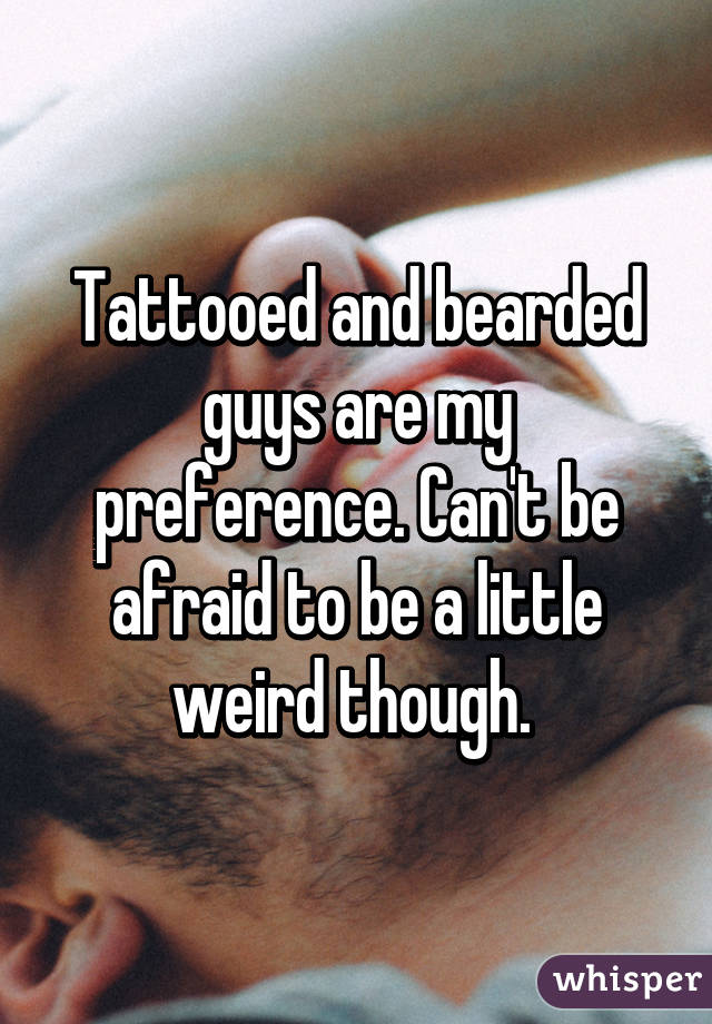 Tattooed and bearded guys are my preference. Can't be afraid to be a little weird though. 