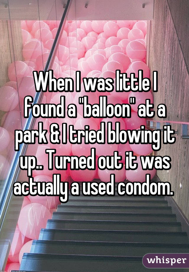 When I was little I found a "balloon" at a park & I tried blowing it up.. Turned out it was actually a used condom. 