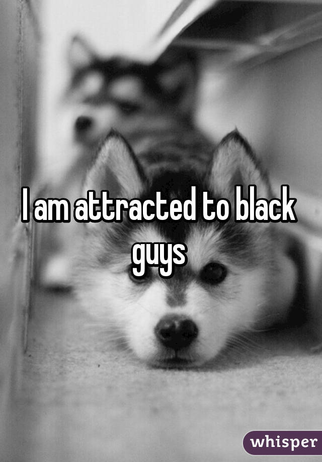 I am attracted to black 
guys 