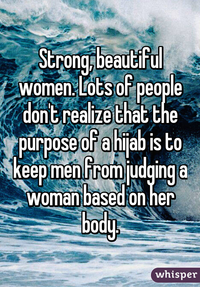 Strong, beautiful women. Lots of people don't realize that the purpose of a hijab is to keep men from judging a woman based on her body.